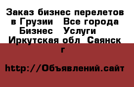 Заказ бизнес перелетов в Грузии - Все города Бизнес » Услуги   . Иркутская обл.,Саянск г.